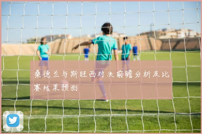 桑德兰与斯旺西对决前瞻分析及比赛结果预测