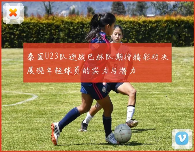 泰国U23队迎战巴林队期待精彩对决展现年轻球员的实力与潜力