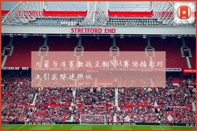 火箭与活塞激战正酣NBA赛场精彩对决引发球迷热议