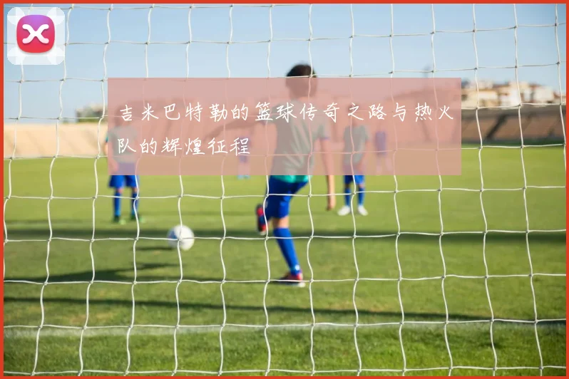 吉米巴特勒的篮球传奇之路与热火队的辉煌征程