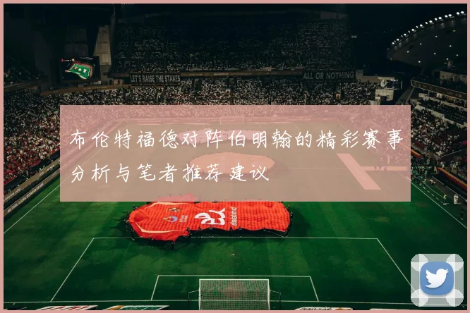 布伦特福德对阵伯明翰的精彩赛事分析与笔者推荐建议