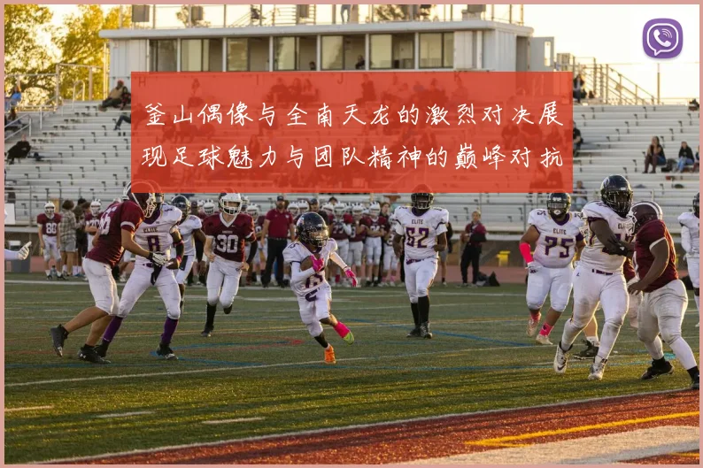 釜山偶像与全南天龙的激烈对决展现足球魅力与团队精神的巅峰对抗