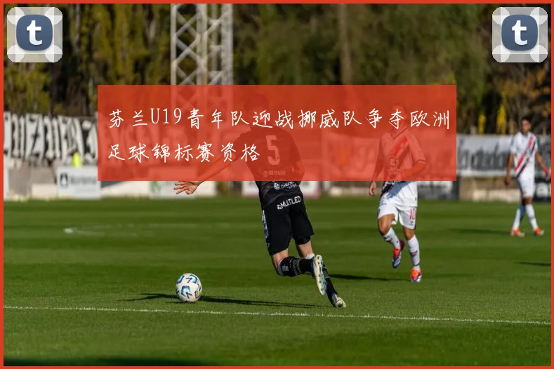 芬兰U19青年队迎战挪威队争夺欧洲足球锦标赛资格