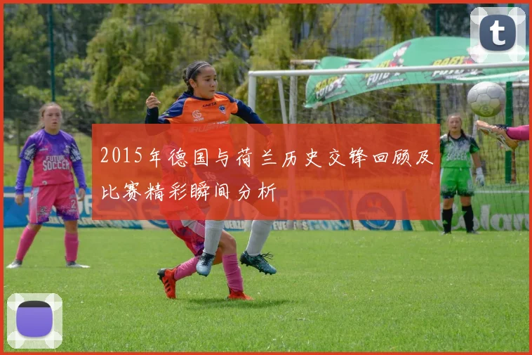 2015年德国与荷兰历史交锋回顾及比赛精彩瞬间分析