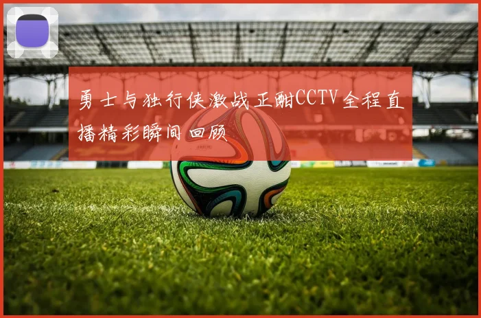 勇士与独行侠激战正酣CCTV全程直播精彩瞬间回顾