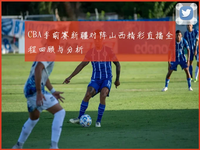 CBA季前赛新疆对阵山西精彩直播全程回顾与分析