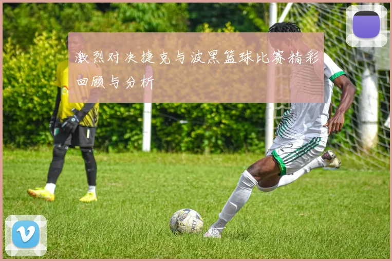 激烈对决捷克与波黑篮球比赛精彩回顾与分析