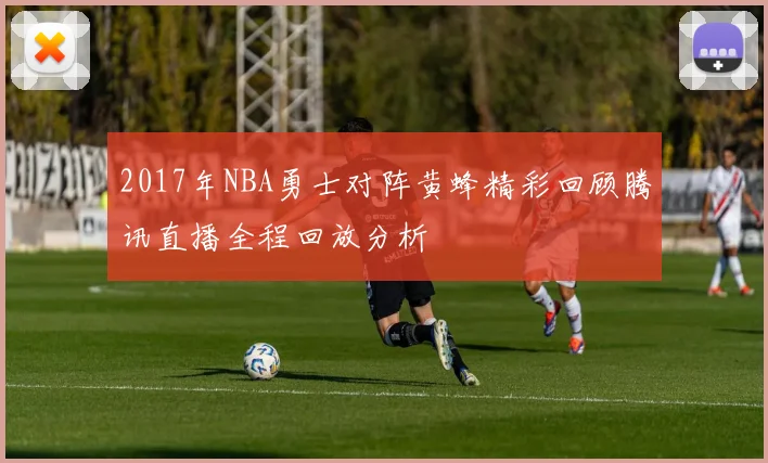 2017年NBA勇士对阵黄蜂精彩回顾腾讯直播全程回放分析