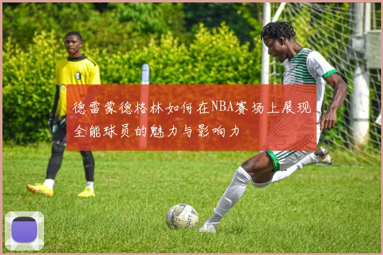 德雷蒙德格林如何在NBA赛场上展现全能球员的魅力与影响力