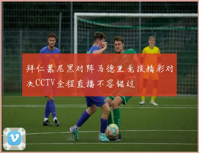 拜仁慕尼黑对阵马德里竞技精彩对决CCTV全程直播不容错过