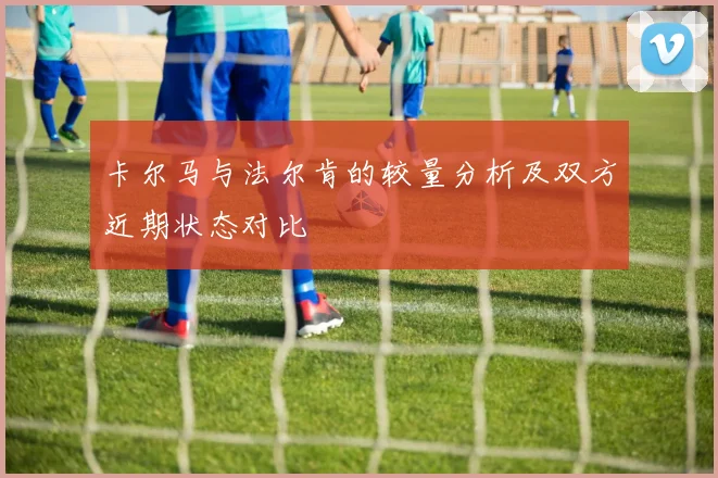 卡尔马与法尔肯的较量分析及双方近期状态对比